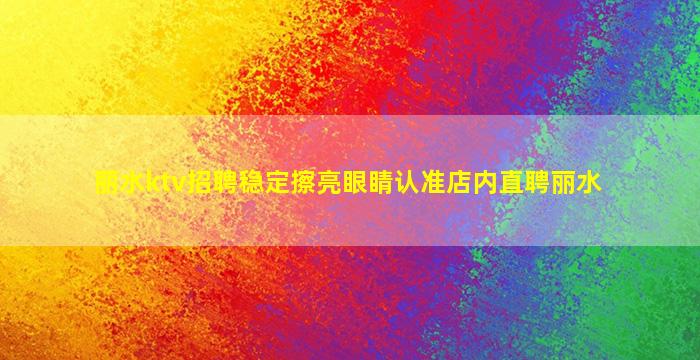 丽水ktv招聘稳定擦亮眼睛认准店内直聘丽水