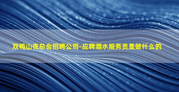 双鸭山夜总会招聘公司-应聘酒水服务员是做什么的